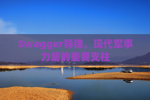 Swagger导弹，现代军事力量的重要支柱
